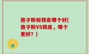 孢子粉和铁皮哪个好(孢子粉VS铁皮，哪个更好？)