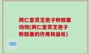 同仁堂灵芝孢子粉胶囊功效(同仁堂灵芝孢子粉胶囊的作用和益处)