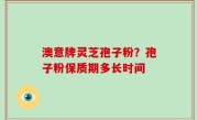 澳意牌灵芝孢子粉？孢子粉保质期多长时间
