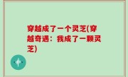 穿越成了一个灵芝(穿越奇遇：我成了一颗灵芝)