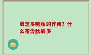 灵芝多糖肽的作用？什么茶含肽最多