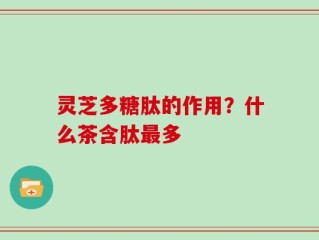 灵芝多糖肽的作用？什么茶含肽最多