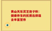 黄山天乐灵芝孢子粉:健康养生的优质选择蕴含丰富营养