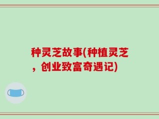 种灵芝故事(种植灵芝，创业致富奇遇记)