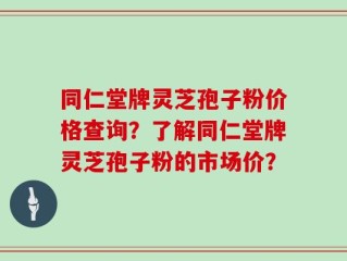 同仁堂牌灵芝孢子粉价格查询？了解同仁堂牌灵芝孢子粉的市场价？