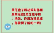 灵芝孢子粉功效与作用及禁忌症(灵芝孢子粉：功效、作用及禁忌症，你需要了解的一切)