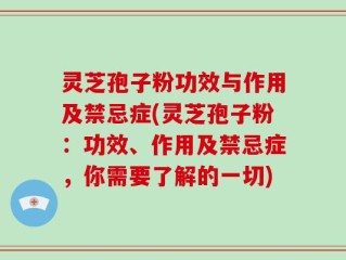 灵芝孢子粉功效与作用及禁忌症(灵芝孢子粉：功效、作用及禁忌症，你需要了解的一切)