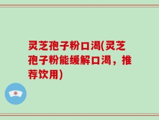 灵芝孢子粉口渴(灵芝孢子粉能缓解口渴，推荐饮用)