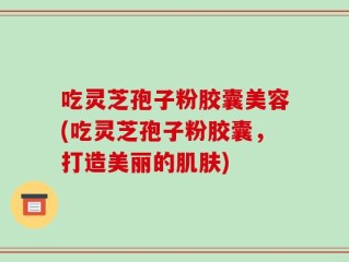 吃灵芝孢子粉胶囊美容(吃灵芝孢子粉胶囊，打造美丽的肌肤)