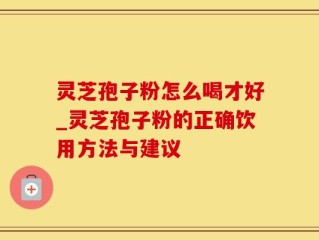 灵芝孢子粉怎么喝才好_灵芝孢子粉的正确饮用方法与建议