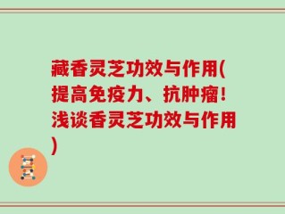 藏香灵芝功效与作用(提高免疫力、抗肿瘤！浅谈香灵芝功效与作用)