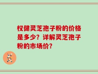 权健灵芝孢子粉的价格是多少？详解灵芝孢子粉的市场价？