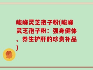 峻峰灵芝孢子粉(峻峰灵芝孢子粉：强身健体、养生护肝的珍贵补品)