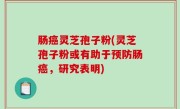 肠癌灵芝孢子粉(灵芝孢子粉或有助于预防肠癌，研究表明)