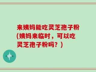 来姨妈能吃灵芝孢子粉(姨妈来临时，可以吃灵芝孢子粉吗？)