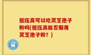 低压高可以吃灵芝孢子粉吗(低压高能否服用灵芝孢子粉？)
