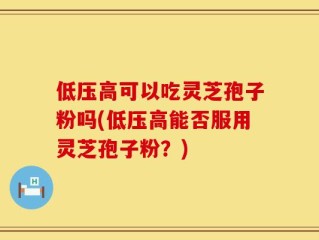 低压高可以吃灵芝孢子粉吗(低压高能否服用灵芝孢子粉？)