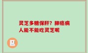 灵芝多糖保肝？肺癌病人能不能吃灵芝呢