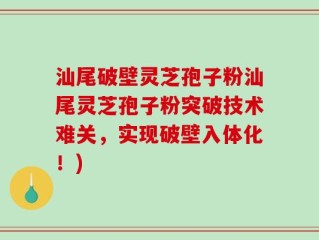 汕尾破壁灵芝孢子粉汕尾灵芝孢子粉突破技术难关，实现破壁入体化！)
