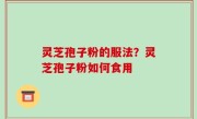 灵芝孢子粉的服法？灵芝孢子粉如何食用
