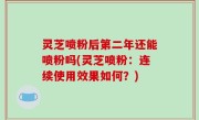灵芝喷粉后第二年还能喷粉吗(灵芝喷粉：连续使用效果如何？)