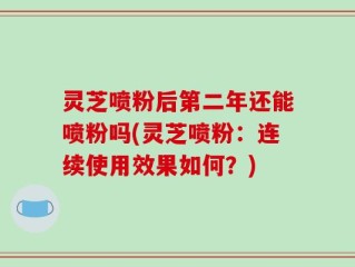 灵芝喷粉后第二年还能喷粉吗(灵芝喷粉：连续使用效果如何？)
