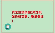 灵芝进货价格(灵芝批发价格实惠，质量保证)