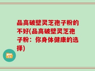 品高破壁灵芝孢子粉的不好(品高破壁灵芝孢子粉：你身体健康的选择)