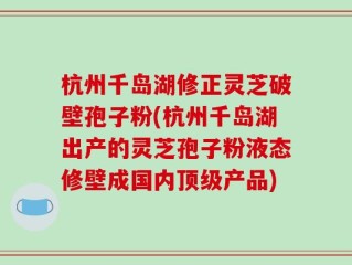 杭州千岛湖修正灵芝破壁孢子粉(杭州千岛湖出产的灵芝孢子粉液态修壁成国内顶级产品)