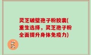 灵芝破璧孢子粉胶囊(重生选择，灵芝孢子粉全面提升身体免疫力)