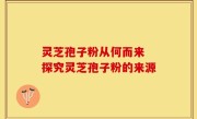 灵芝孢子粉从何而来 探究灵芝孢子粉的来源