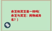 赤芝和灵芝是一样吗(赤芝与灵芝：同物或异名？)