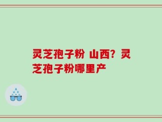 灵芝孢子粉 山西？灵芝孢子粉哪里产