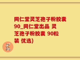 同仁堂灵芝孢子粉胶囊90_同仁堂出品 灵芝孢子粉胶囊 90粒装 优选)