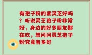 有孢子粉的紫灵芝好吗？听说灵芝孢子粉非常好，身边的好多朋友都在吃，想问问灵芝孢子粉究竟有多好