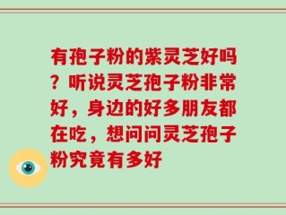 有孢子粉的紫灵芝好吗？听说灵芝孢子粉非常好，身边的好多朋友都在吃，想问问灵芝孢子粉究竟有多好
