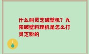 什么叫灵芝破壁机？九阳破壁料理机是怎么打灵芝粉的