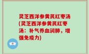 灵芝西洋参黄芪红枣汤(灵芝西洋参黄芪红枣汤：补气养血润肺，增强免疫力)