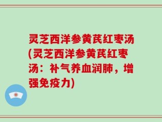 灵芝西洋参黄芪红枣汤(灵芝西洋参黄芪红枣汤：补气养血润肺，增强免疫力)