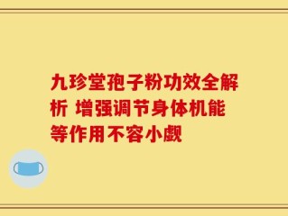 九珍堂孢子粉功效全解析 增强调节身体机能等作用不容小觑