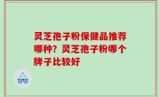 灵芝孢子粉保健品推荐哪种？灵芝孢子粉哪个牌子比较好