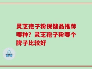 灵芝孢子粉保健品推荐哪种？灵芝孢子粉哪个牌子比较好