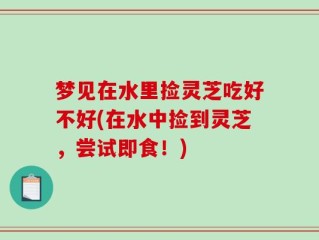 梦见在水里捡灵芝吃好不好(在水中捡到灵芝，尝试即食！)