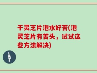 干灵芝片泡水好苦(泡灵芝片有苦头，试试这些方法解决)