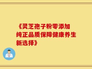 《灵芝孢子粉零添加 纯正品质保障健康养生新选择》