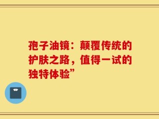 孢子油镜：颠覆传统的护肤之路，值得一试的独特体验”