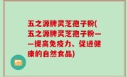 五之源牌灵芝孢子粉(五之源牌灵芝孢子粉——提高免疫力、促进健康的自然食品)
