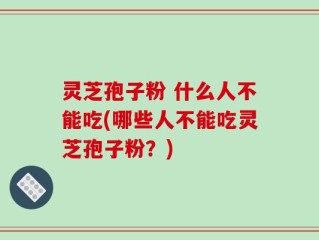 灵芝孢子粉 什么人不能吃(哪些人不能吃灵芝孢子粉？)