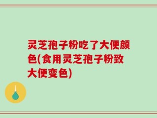 灵芝孢子粉吃了大便颜色(食用灵芝孢子粉致大便变色)