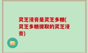 灵芝浸膏是灵芝多糖(灵芝多糖提取的灵芝浸膏)